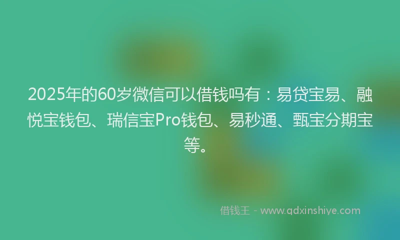 2025年的60岁微信可以借钱吗有：易贷宝易、融悦宝钱包、瑞信宝Pro钱包、易秒通、甄宝分期宝等。