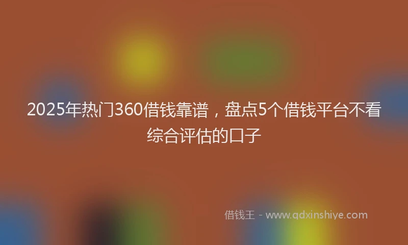 2025年热门360借钱靠谱，盘点5个借钱平台不看综合评估的口子