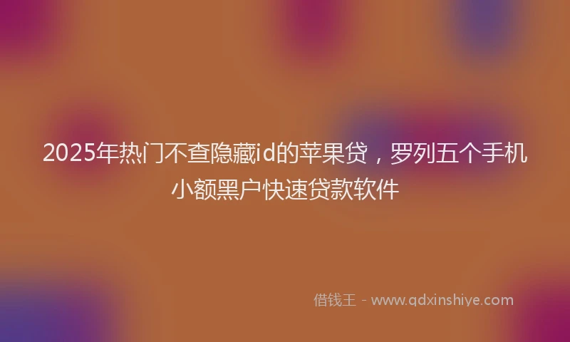 2025年热门不查隐藏id的苹果贷，罗列五个手机小额黑户快速贷款软件