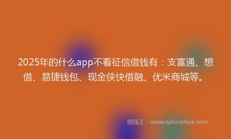 2025年的什么app不看征信借钱有：支富通、想借、易捷钱包、现金侠快借融、优米商城等。
