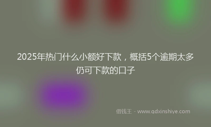 2025年热门什么小额好下款，概括5个逾期太多仍可下款的口子