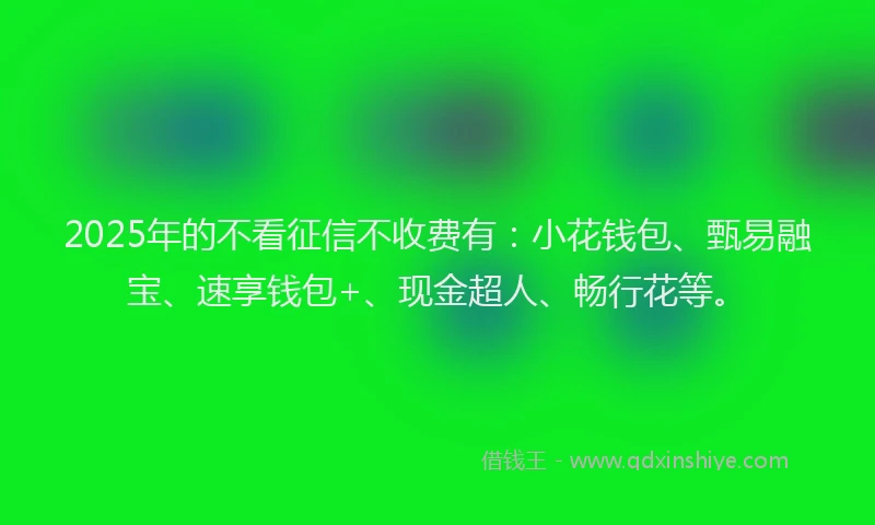 2025年的不看征信不收费有：小花钱包、甄易融宝、速享钱包+、现金超人、畅行花等。