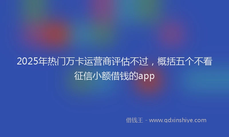 2025年热门万卡运营商评估不过，概括五个不看征信小额借钱的app
