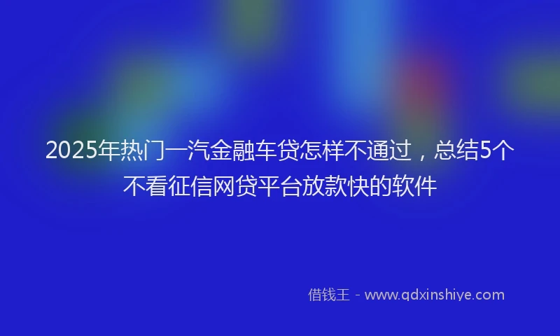 2025年热门一汽金融车贷怎样不通过，总结5个不看征信网贷平台放款快的软件