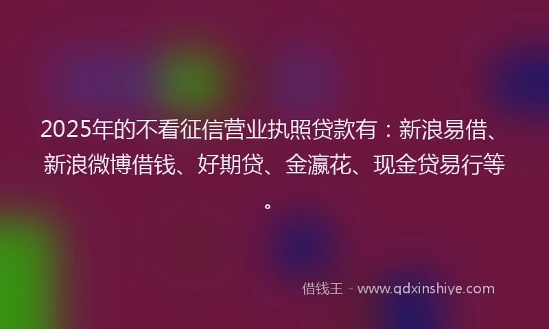 2025年的不看征信营业执照贷款有：新浪易借、新浪微博借钱、好期贷、金瀛花、现金贷易行等。