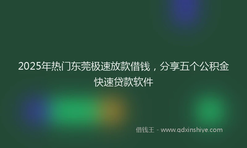 2025年热门东莞极速放款借钱，分享五个公积金快速贷款软件