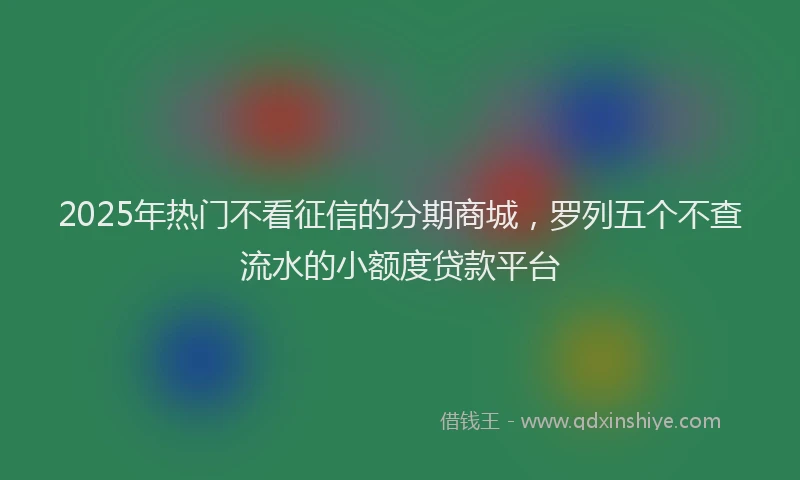 2025年热门不看征信的分期商城，罗列五个不查流水的小额度贷款平台