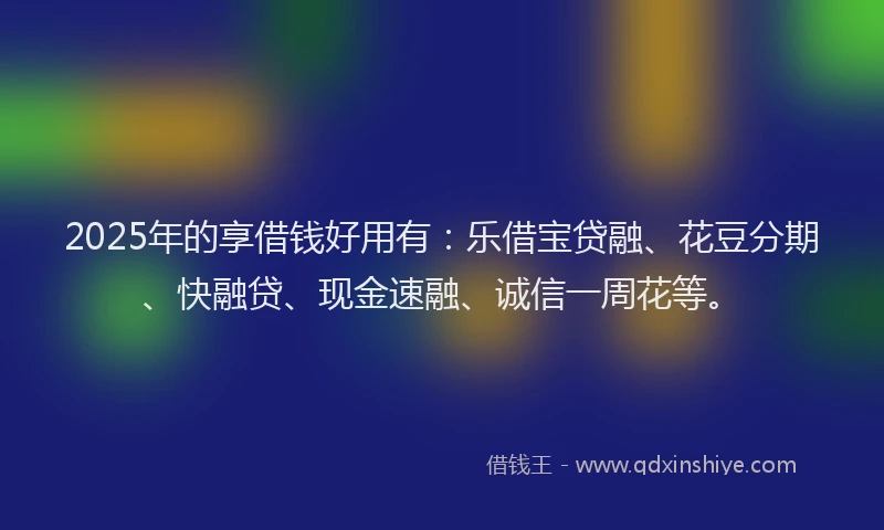 2025年的享借钱好用有：乐借宝贷融、花豆分期、快融贷、现金速融、诚信一周花等。
