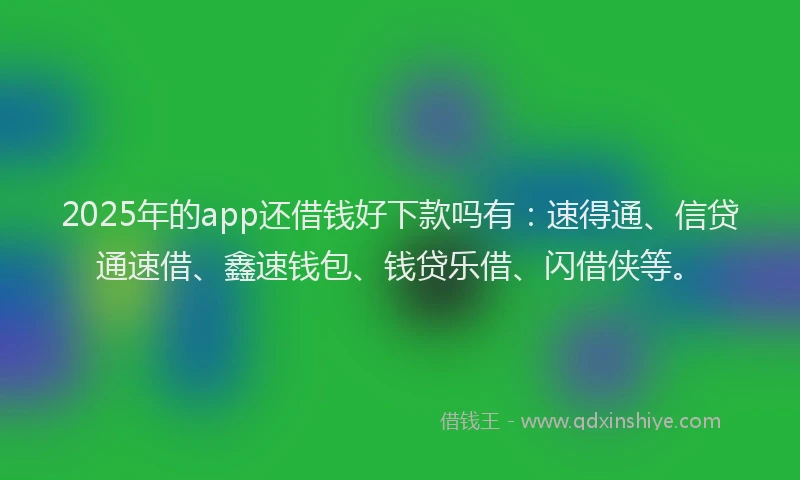 2025年的app还借钱好下款吗有：速得通、信贷通速借、鑫速钱包、钱贷乐借、闪借侠等。