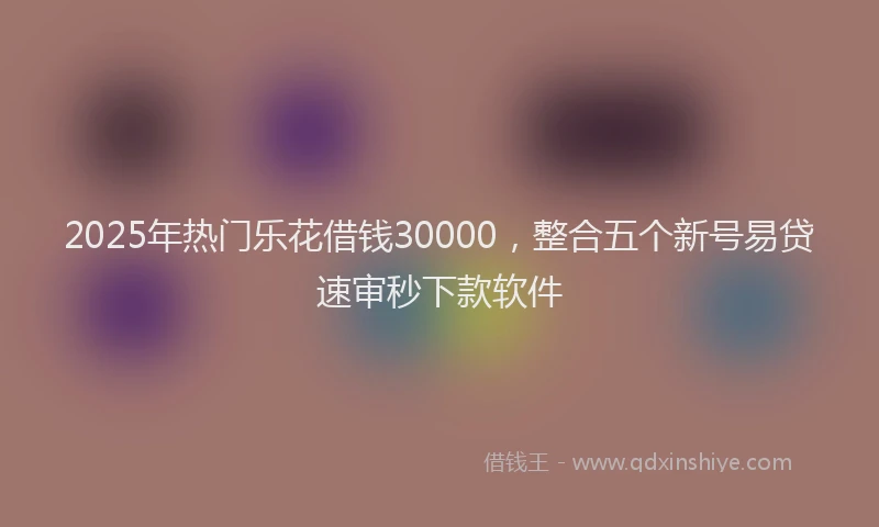 2025年热门乐花借钱30000，整合五个新号易贷速审秒下款软件