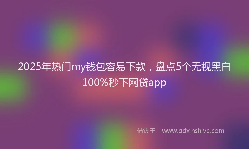 2025年热门my钱包容易下款，盘点5个无视黑白100%秒下网贷app