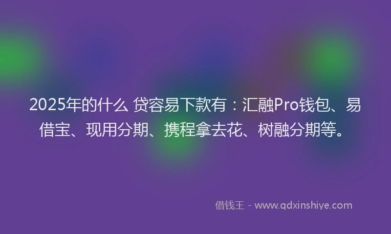 2025年的什么 贷容易下款有：汇融Pro钱包、易借宝、现用分期、携程拿去花、树融分期等。