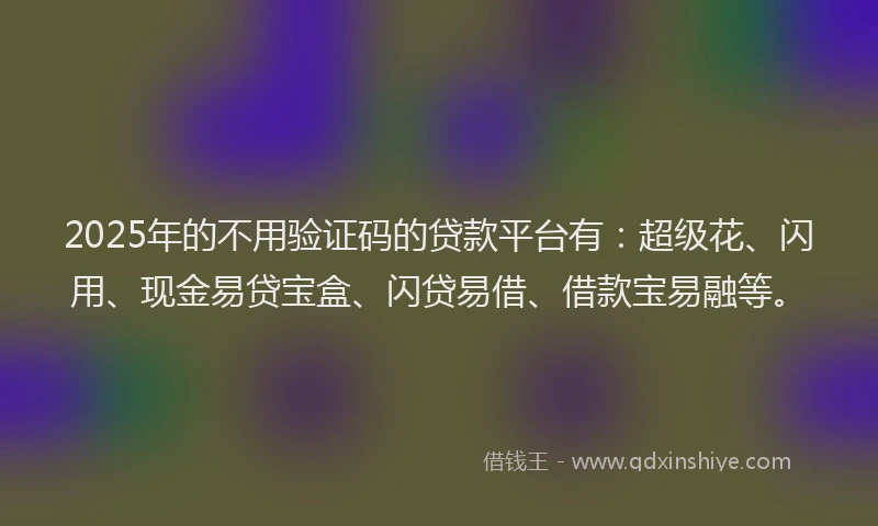 2025年的不用验证码的贷款平台有：超级花、闪用、现金易贷宝盒、闪贷易借、借款宝易融等。