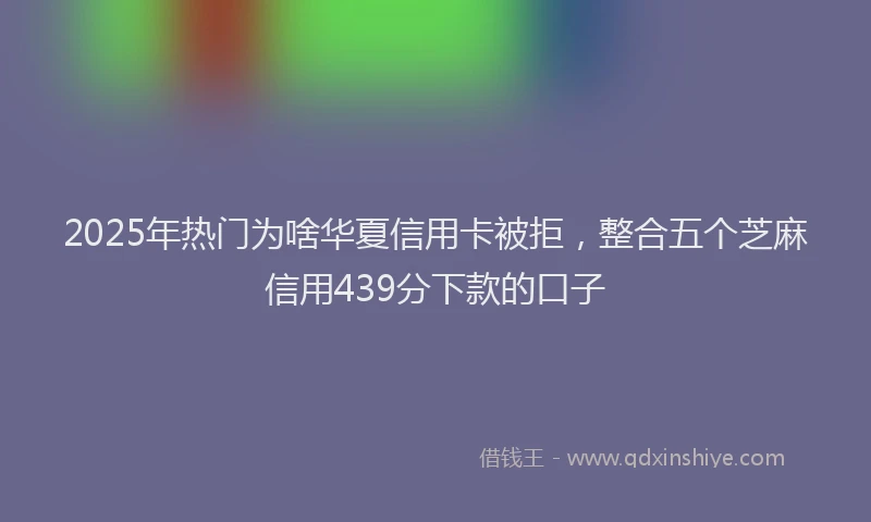 2025年热门为啥华夏信用卡被拒，整合五个芝麻信用439分下款的口子