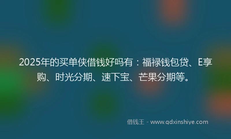 2025年的买单侠借钱好吗有：福禄钱包贷、E享购、时光分期、速下宝、芒果分期等。