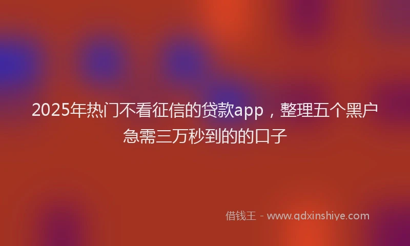 2025年热门不看征信的贷款app，整理五个黑户急需三万秒到的的口子