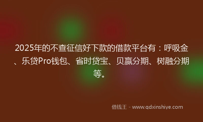 2025年的不查征信好下款的借款平台有：呼吸金、乐贷Pro钱包、省时贷宝、贝赢分期、树融分期等。