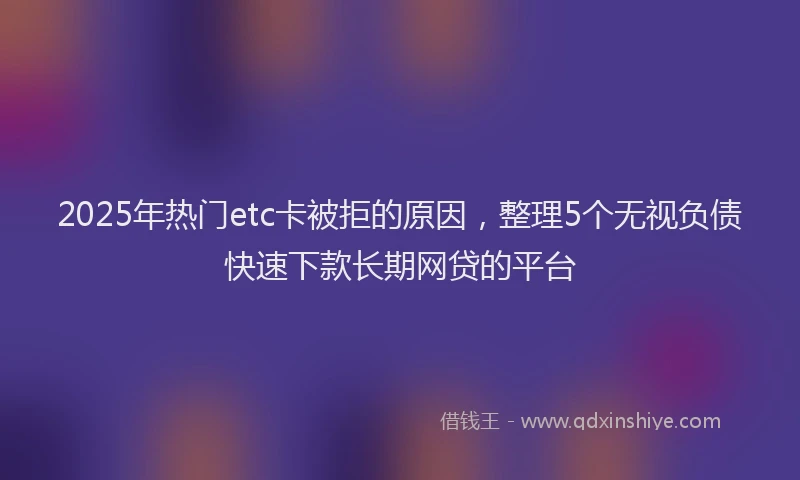 2025年热门etc卡被拒的原因，整理5个无视负债快速下款长期网贷的平台