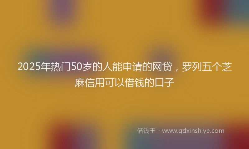 2025年热门50岁的人能申请的网贷，罗列五个芝麻信用可以借钱的口子