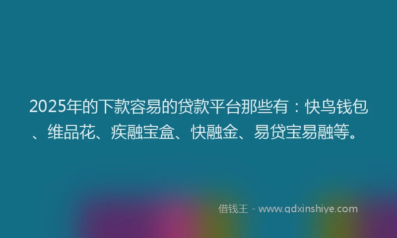 2025年的下款容易的贷款平台那些有：快鸟钱包、维品花、疾融宝盒、快融金、易贷宝易融等。