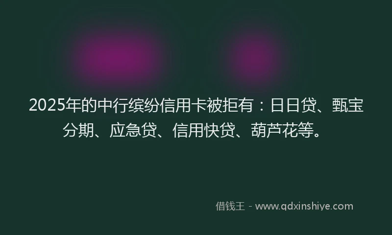 2025年的中行缤纷信用卡被拒有：日日贷、甄宝分期、应急贷、信用快贷、葫芦花等。