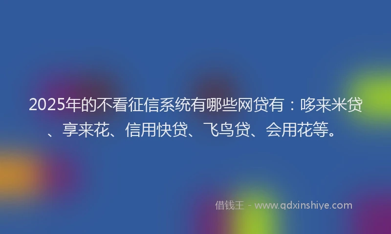2025年的不看征信系统有哪些网贷有：哆来米贷、享来花、信用快贷、飞鸟贷、会用花等。