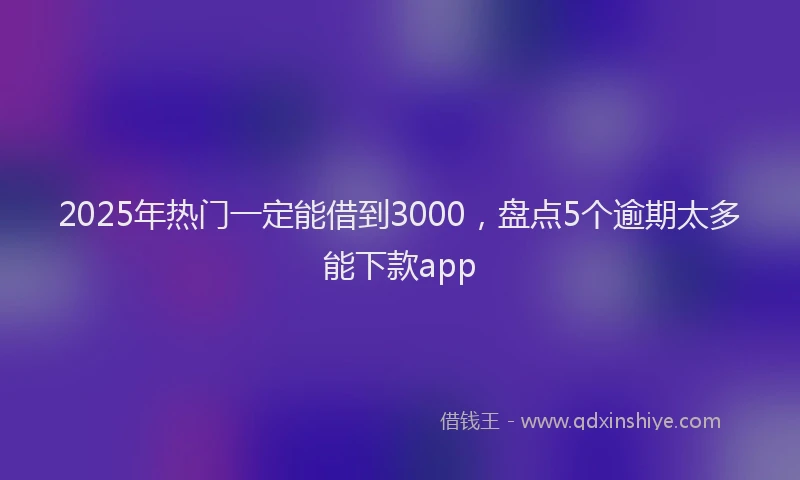2025年热门一定能借到3000，盘点5个逾期太多能下款app