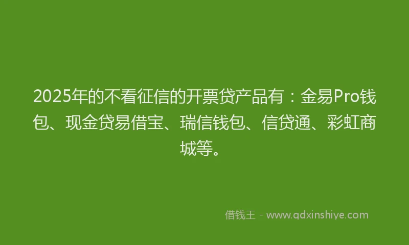 2025年的不看征信的开票贷产品有：金易Pro钱包、现金贷易借宝、瑞信钱包、信贷通、彩虹商城等。