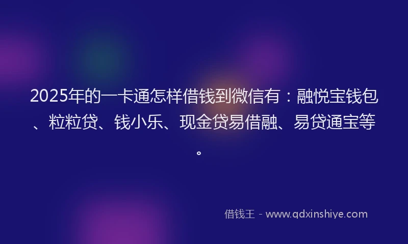 2025年的一卡通怎样借钱到微信有：融悦宝钱包、粒粒贷、钱小乐、现金贷易借融、易贷通宝等。