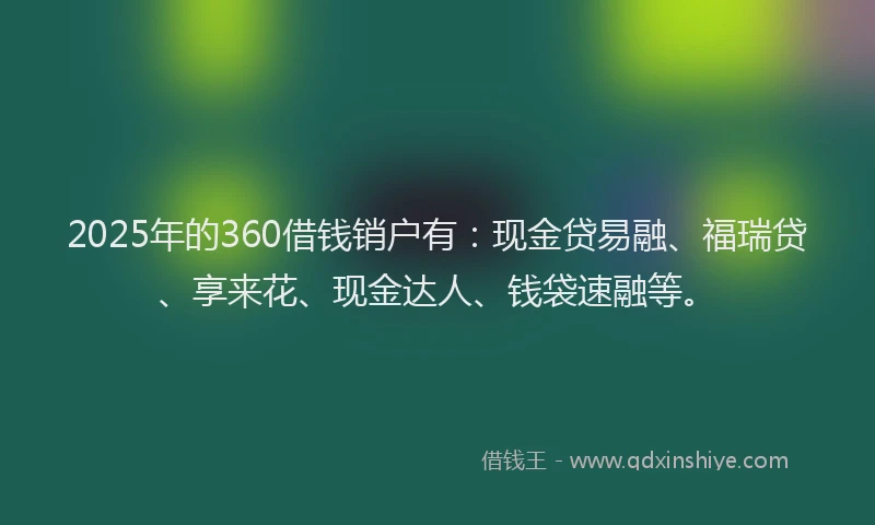2025年的360借钱销户有：现金贷易融、福瑞贷、享来花、现金达人、钱袋速融等。