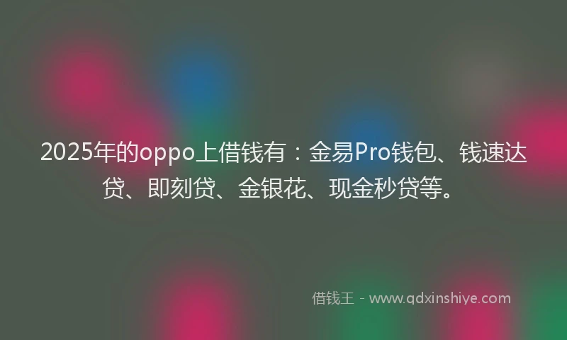 2025年的oppo上借钱有：金易Pro钱包、钱速达贷、即刻贷、金银花、现金秒贷等。