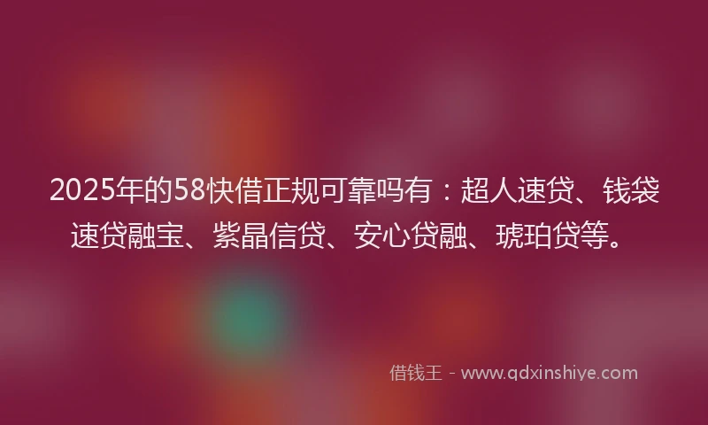 2025年的58快借正规可靠吗有：超人速贷、钱袋速贷融宝、紫晶信贷、安心贷融、琥珀贷等。