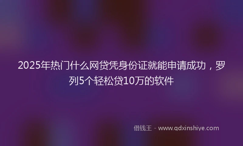2025年热门什么网贷凭身份证就能申请成功，罗列5个轻松贷10万的软件