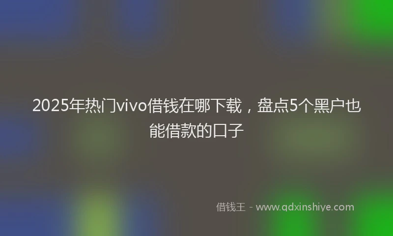 2025年热门vivo借钱在哪下载，盘点5个黑户也能借款的口子