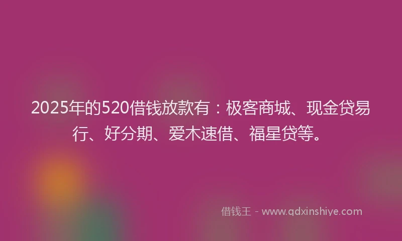2025年的520借钱放款有：极客商城、现金贷易行、好分期、爱木速借、福星贷等。