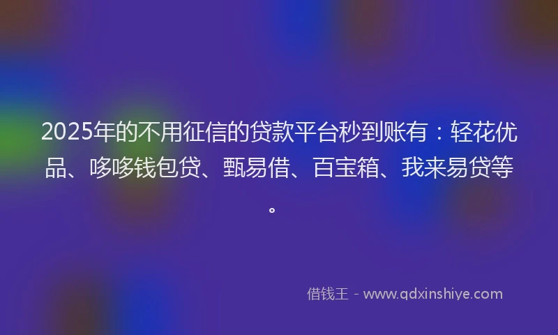2025年的不用征信的贷款平台秒到账有：轻花优品、哆哆钱包贷、甄易借、百宝箱、我来易贷等。