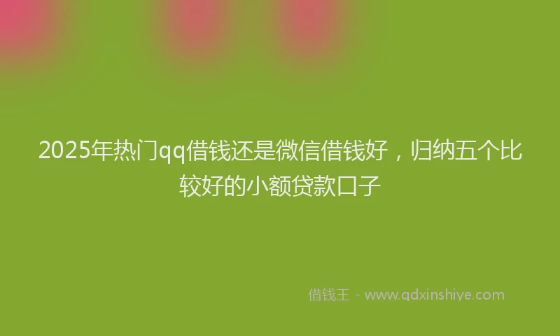 2025年热门qq借钱还是微信借钱好，归纳五个比较好的小额贷款口子