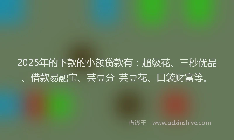 2025年的下款的小额贷款有：超级花、三秒优品、借款易融宝、芸豆分-芸豆花、口袋财富等。