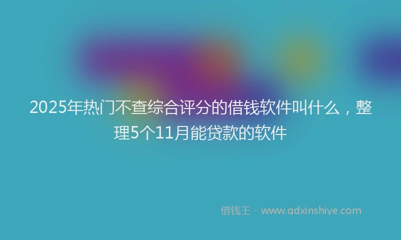 2025年热门不查综合评分的借钱软件叫什么，整理5个11月能贷款的软件