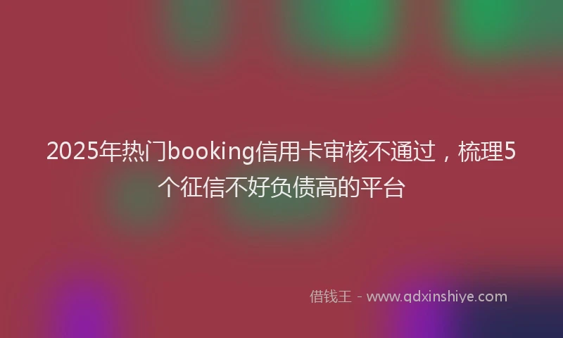 2025年热门booking信用卡审核不通过，梳理5个征信不好负债高的平台