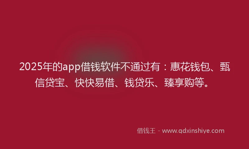 2025年的app借钱软件不通过有：惠花钱包、甄信贷宝、快快易借、钱贷乐、臻享购等。