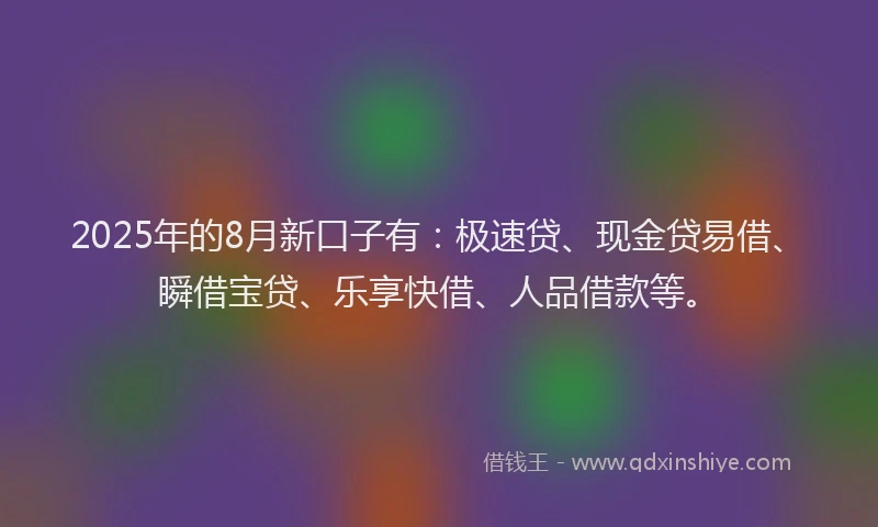 2025年的8月新口子有：极速贷、现金贷易借、瞬借宝贷、乐享快借、人品借款等。