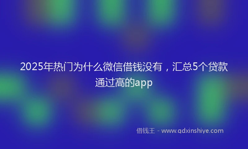 2025年热门为什么微信借钱没有，汇总5个贷款通过高的app