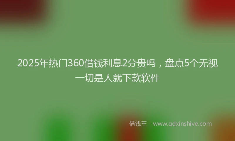 2025年热门360借钱利息2分贵吗，盘点5个无视一切是人就下款软件