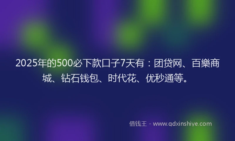 2025年的500必下款口子7天有：团贷网、百樂商城、钻石钱包、时代花、优秒通等。
