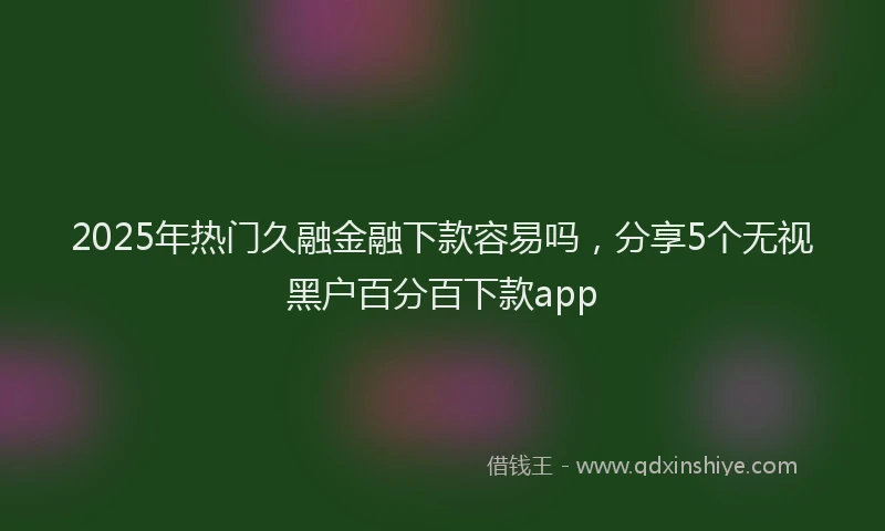 2025年热门久融金融下款容易吗，分享5个无视黑户百分百下款app
