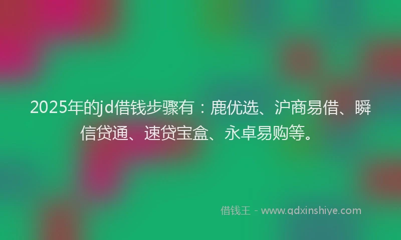 2025年的jd借钱步骤有：鹿优选、沪商易借、瞬信贷通、速贷宝盒、永卓易购等。
