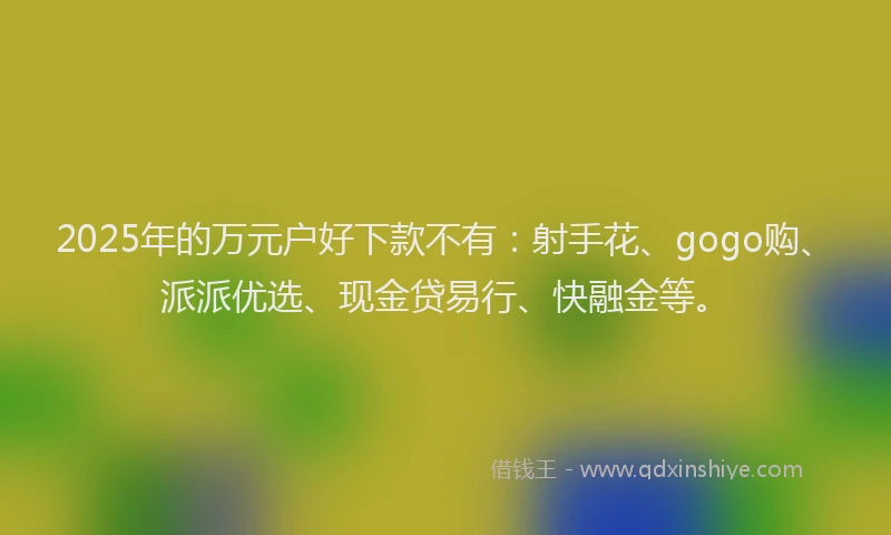 2025年的万元户好下款不有：射手花、gogo购、派派优选、现金贷易行、快融金等。