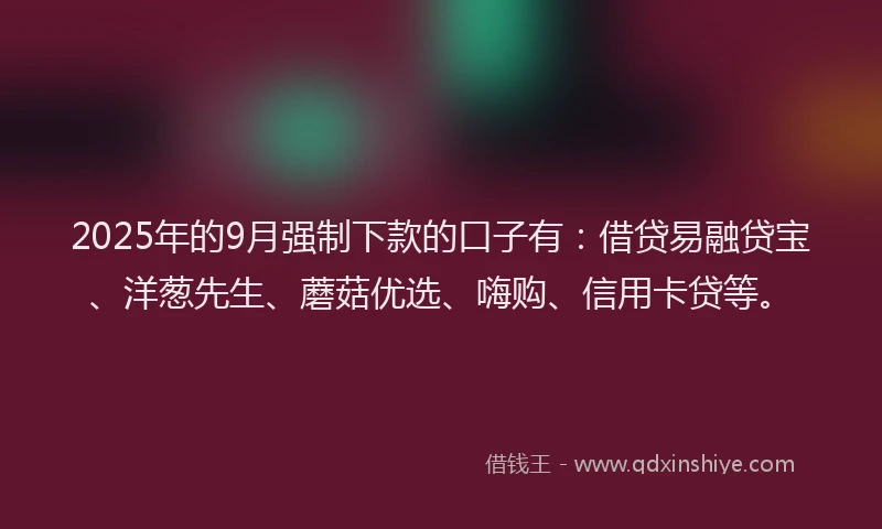 2025年的9月强制下款的口子有：借贷易融贷宝、洋葱先生、蘑菇优选、嗨购、信用卡贷等。