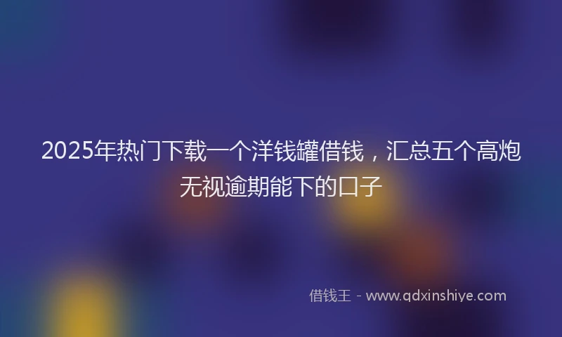 2025年热门下载一个洋钱罐借钱，汇总五个高炮无视逾期能下的口子